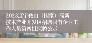 2023辽宁鞍山（国家）高新技术产业开发区招聘国有企业工作人员第四批拟聘公示