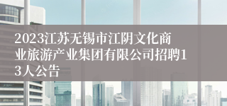 2023江苏无锡市江阴文化商业旅游产业集团有限公司招聘13人公告