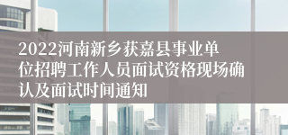 2022河南新乡获嘉县事业单位招聘工作人员面试资格现场确认及面试时间通知