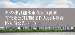2023浙江丽水市龙泉市属国有企业公开招聘工作人员体检合格人员公告（三）