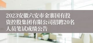 2023安徽六安市金寨国有投资控股集团有限公司招聘20名人员笔试成绩公告