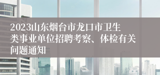2023山东烟台市龙口市卫生类事业单位招聘考察、体检有关问题通知