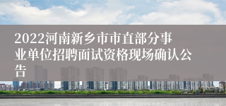 2022河南新乡市市直部分事业单位招聘面试资格现场确认公告
