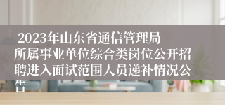  2023年山东省通信管理局所属事业单位综合类岗位公开招聘进入面试范围人员递补情况公告