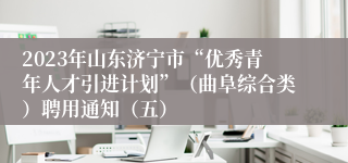 2023年山东济宁市“优秀青年人才引进计划”（曲阜综合类）聘用通知（五）