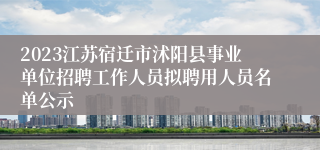 2023江苏宿迁市沭阳县事业单位招聘工作人员拟聘用人员名单公示