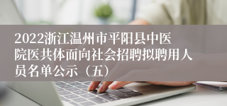 2022浙江温州市平阳县中医院医共体面向社会招聘拟聘用人员名单公示（五）