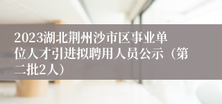 2023湖北荆州沙市区事业单位人才引进拟聘用人员公示（第二批2人）