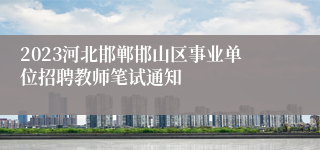 2023河北邯郸邯山区事业单位招聘教师笔试通知