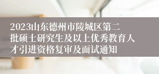 2023山东德州市陵城区第二批硕士研究生及以上优秀教育人才引进资格复审及面试通知