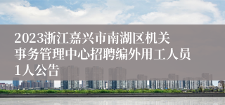 2023浙江嘉兴市南湖区机关事务管理中心招聘编外用工人员1人公告