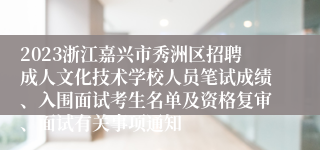 2023浙江嘉兴市秀洲区招聘成人文化技术学校人员笔试成绩、入围面试考生名单及资格复审、面试有关事项通知