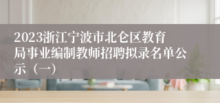 2023浙江宁波市北仑区教育局事业编制教师招聘拟录名单公示（一）