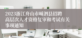 2023浙江舟山市嵊泗县招聘高层次人才资格复审和考试有关事项通知