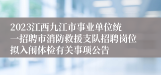 2023江西九江市事业单位统一招聘市消防救援支队招聘岗位拟入闱体检有关事项公告