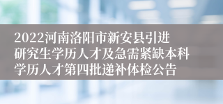 2022河南洛阳市新安县引进研究生学历人才及急需紧缺本科学历人才第四批递补体检公告