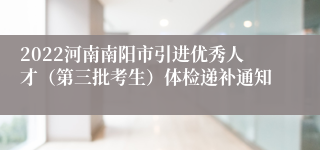 2022河南南阳市引进优秀人才（第三批考生）体检递补通知