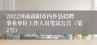 2022河南南阳市内乡县招聘事业单位工作人员笔试公告（第2号）