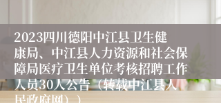 2023四川德阳中江县卫生健康局、中江县人力资源和社会保障局医疗卫生单位考核招聘工作人员30人公告（转载中江县人民政府网））