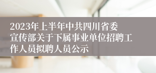 2023年上半年中共四川省委宣传部关于下属事业单位招聘工作人员拟聘人员公示