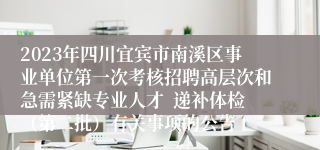 2023年四川宜宾市南溪区事业单位第一次考核招聘高层次和急需紧缺专业人才  递补体检（第二批）有关事项的公告