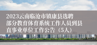 2023云南临沧市镇康县选聘部分教育体育系统工作人员到县直事业单位工作公告（5人）