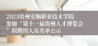 2023贵州安顺职业技术学院参加“第十一届贵州人才博览会”拟聘用人员名单公示