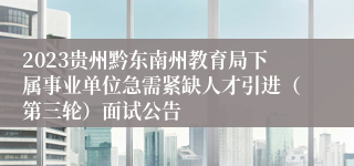 2023贵州黔东南州教育局下属事业单位急需紧缺人才引进（第三轮）面试公告