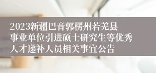 2023新疆巴音郭楞州若羌县事业单位引进硕士研究生等优秀人才递补人员相关事宜公告