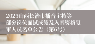 2023山西长治市播音主持等部分岗位面试成绩及入闱资格复审人员名单公告（第6号）