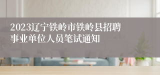 2023辽宁铁岭市铁岭县招聘事业单位人员笔试通知