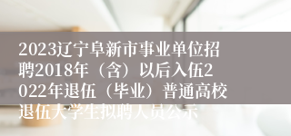 2023辽宁阜新市事业单位招聘2018年（含）以后入伍2022年退伍（毕业）普通高校退伍大学生拟聘人员公示