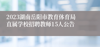 2023湖南岳阳市教育体育局直属学校招聘教师15人公告