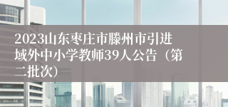 2023山东枣庄市滕州市引进域外中小学教师39人公告（第二批次）