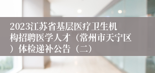 2023江苏省基层医疗卫生机构招聘医学人才（常州市天宁区）体检递补公告（二）