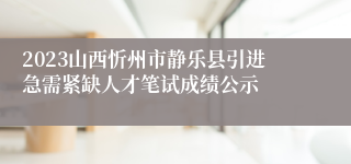 2023山西忻州市静乐县引进急需紧缺人才笔试成绩公示