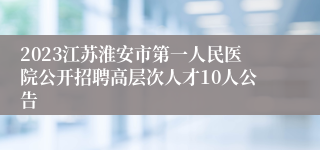 2023江苏淮安市第一人民医院公开招聘高层次人才10人公告