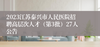 2023江苏泰兴市人民医院招聘高层次人才（第3批）27人公告