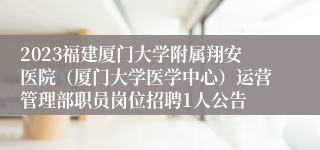 2023福建厦门大学附属翔安医院（厦门大学医学中心）运营管理部职员岗位招聘1人公告