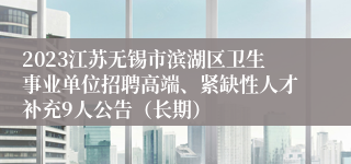 2023江苏无锡市滨湖区卫生事业单位招聘高端、紧缺性人才补充9人公告（长期）