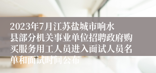 2023年7月江苏盐城市响水县部分机关事业单位招聘政府购买服务用工人员进入面试人员名单和面试时间公布