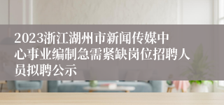 2023浙江湖州市新闻传媒中心事业编制急需紧缺岗位招聘人员拟聘公示