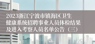 2023浙江宁波市镇海区卫生健康系统招聘事业人员体检结果及进入考察人员名单公告（三）