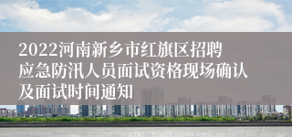 2022河南新乡市红旗区招聘应急防汛人员面试资格现场确认及面试时间通知