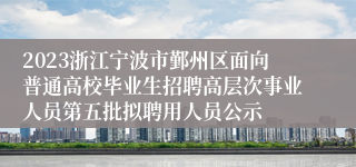 2023浙江宁波市鄞州区面向普通高校毕业生招聘高层次事业人员第五批拟聘用人员公示