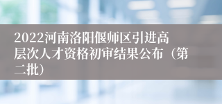 2022河南洛阳偃师区引进高层次人才资格初审结果公布（第二批）