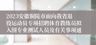 2023安徽铜陵市面向我省退役运动员专项招聘体育教练员拟入围专业测试人员及有关事项通知