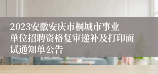 2023安徽安庆市桐城市事业单位招聘资格复审递补及打印面试通知单公告