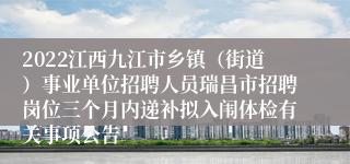 2022江西九江市乡镇（街道）事业单位招聘人员瑞昌市招聘岗位三个月内递补拟入闱体检有关事项公告