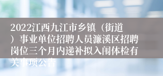 2022江西九江市乡镇（街道）事业单位招聘人员濂溪区招聘岗位三个月内递补拟入闱体检有关事项公告